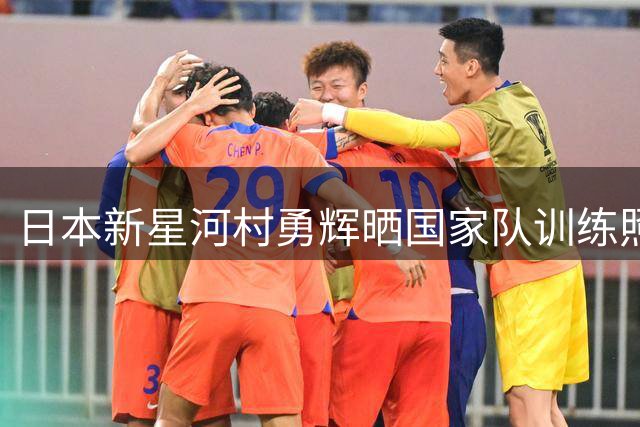 日本新星河村勇辉晒国家队训练照 誓言归来再升级
